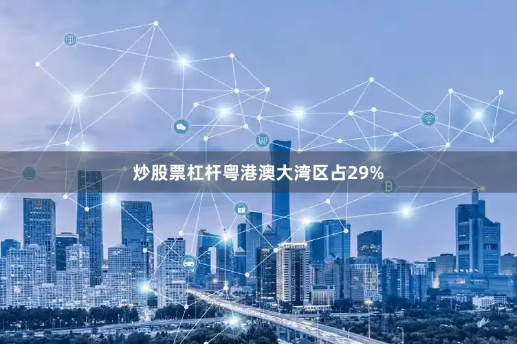 炒股票杠杆粤港澳大湾区占29%