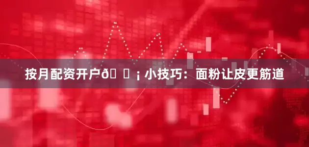 按月配资开户💡 小技巧：面粉让皮更筋道