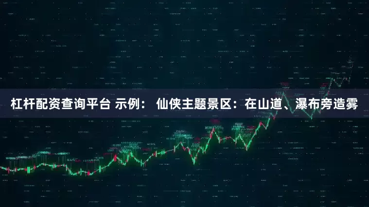 杠杆配资查询平台 示例： 仙侠主题景区：在山道、瀑布旁造雾