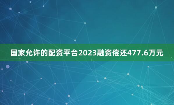 国家允许的配资平台2023融资偿还477.6万元