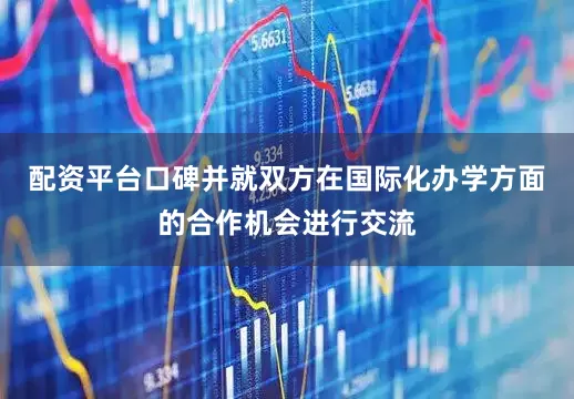 配资平台口碑并就双方在国际化办学方面的合作机会进行交流