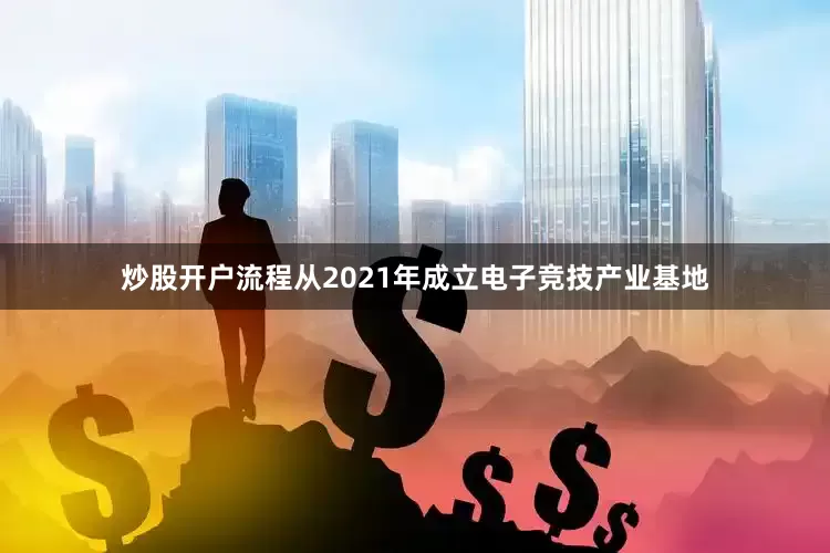炒股开户流程从2021年成立电子竞技产业基地
