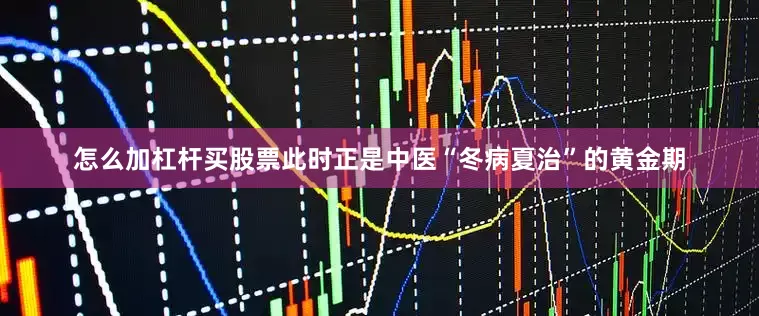 怎么加杠杆买股票此时正是中医“冬病夏治”的黄金期