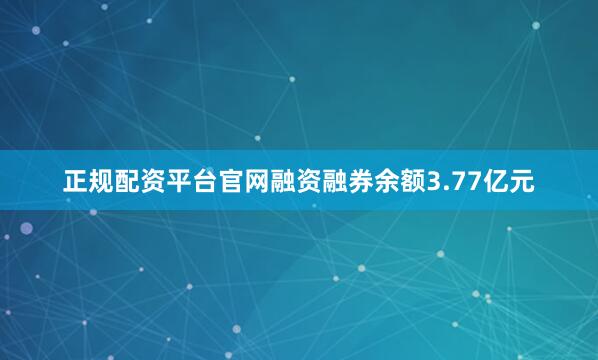 正规配资平台官网融资融券余额3.77亿元