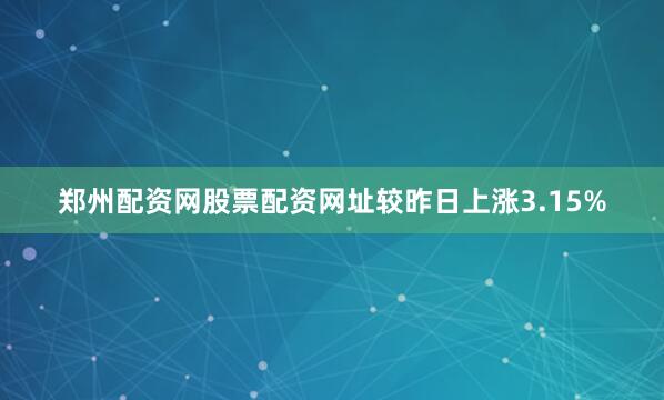 郑州配资网股票配资网址较昨日上涨3.15%