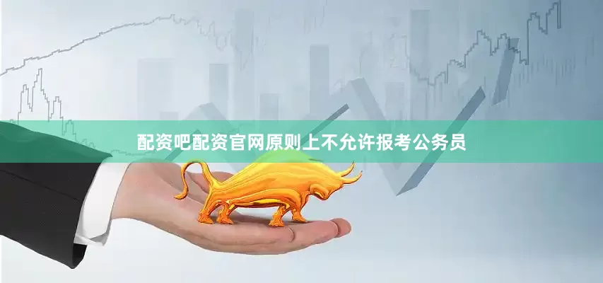 配资吧配资官网原则上不允许报考公务员