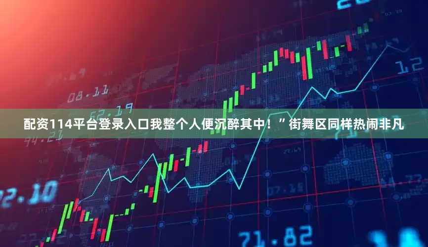 配资114平台登录入口我整个人便沉醉其中！”街舞区同样热闹非凡