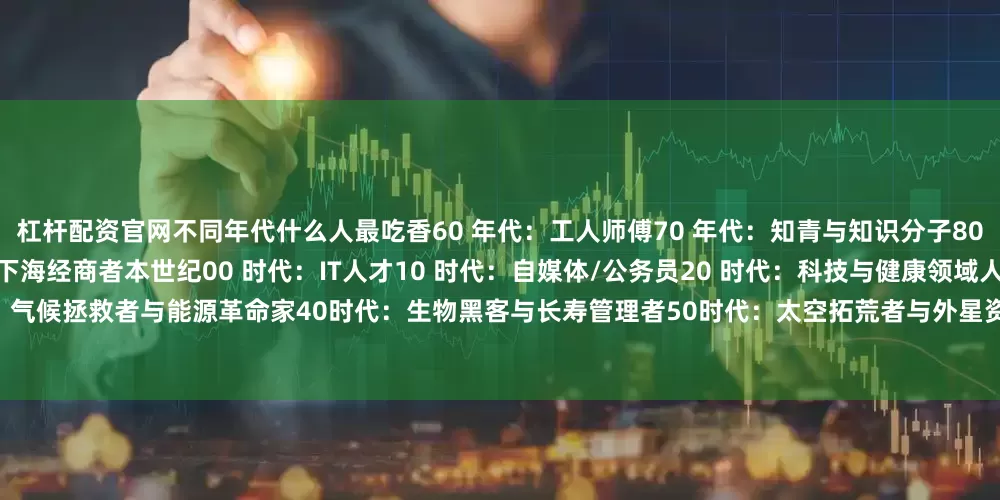 杠杆配资官网不同年代什么人最吃香60 年代：工人师傅70 年代：知青与知识分子80 年代：个体户与卡车司机90年代：下海经商者本世纪00 时代：IT人才10 时代：自媒体/公务员20 时代：科技与健康领域人才以下为DeepSeek预测】30时代：气候拯救者与能源革命家40时代：生物黑客与长寿管理者50时代：太空拓荒者与外星资源工程师60时代：量子智者与AI伦理官70时代：虚拟生态建造师与元宇宙策展