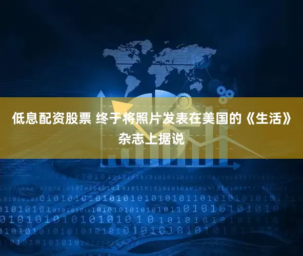 低息配资股票 终于将照片发表在美国的《生活》杂志上据说
