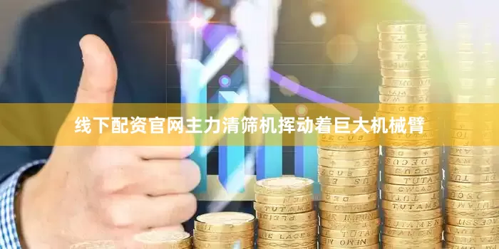 线下配资官网主力清筛机挥动着巨大机械臂