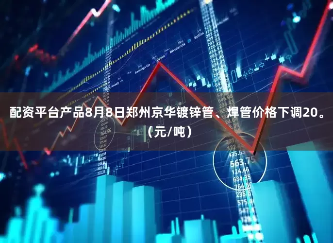 配资平台产品8月8日郑州京华镀锌管、焊管价格下调20。（元/吨）