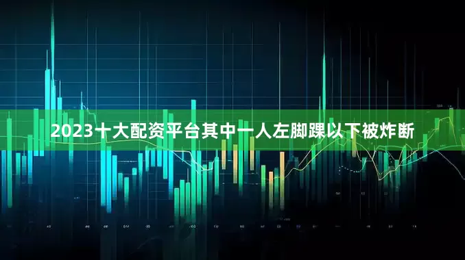 2023十大配资平台其中一人左脚踝以下被炸断