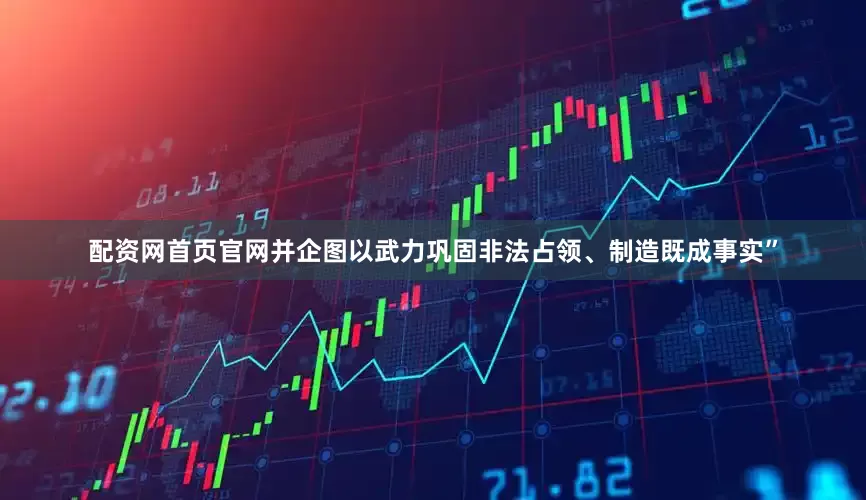 配资网首页官网并企图以武力巩固非法占领、制造既成事实”