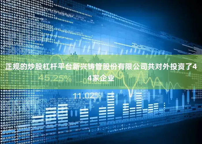 正规的炒股杠杆平台新兴铸管股份有限公司共对外投资了44家企业