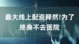最大线上配资释然!为了终身不去医院