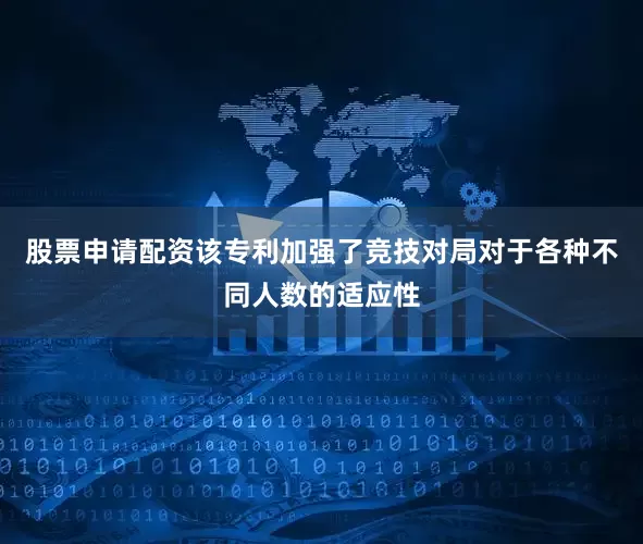 股票申请配资该专利加强了竞技对局对于各种不同人数的适应性