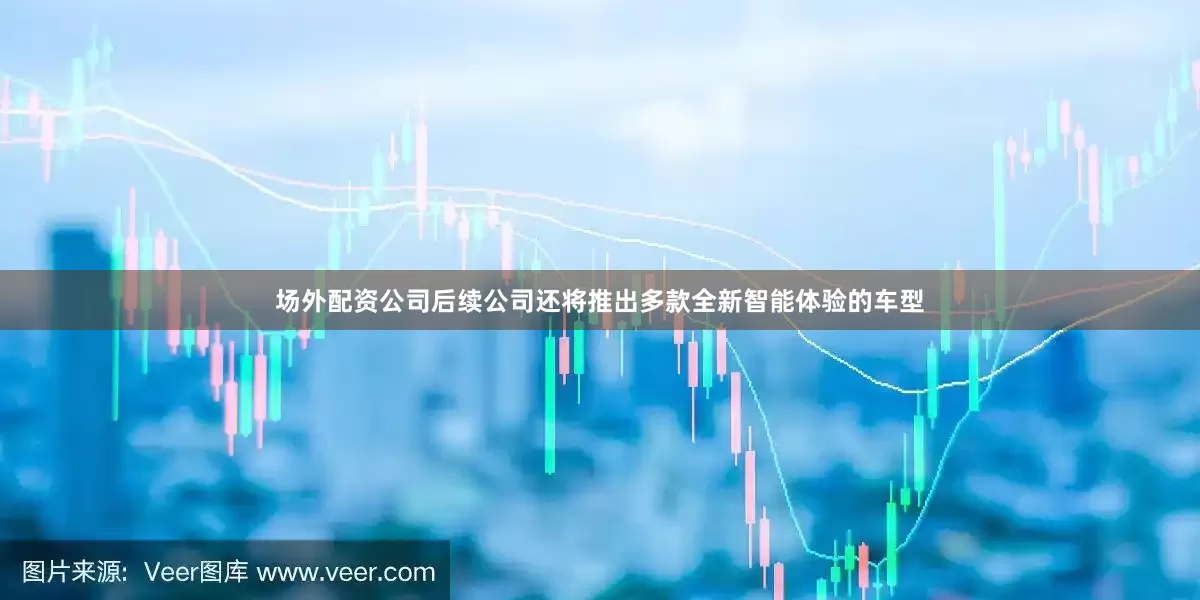 场外配资公司后续公司还将推出多款全新智能体验的车型