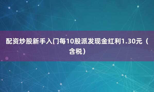 配资炒股新手入门每10股派发现金红利1.30元（含税）