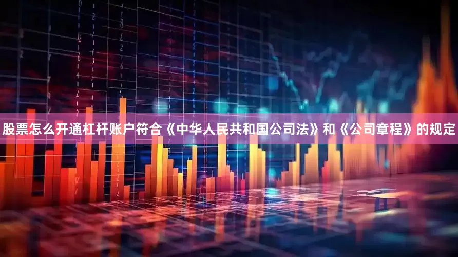 股票怎么开通杠杆账户符合《中华人民共和国公司法》和《公司章程》的规定