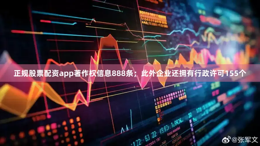 正规股票配资app著作权信息888条；此外企业还拥有行政许可155个