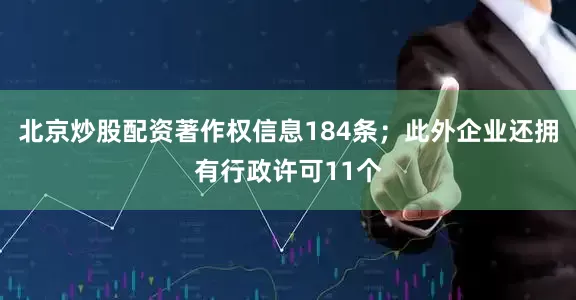 北京炒股配资著作权信息184条；此外企业还拥有行政许可11个
