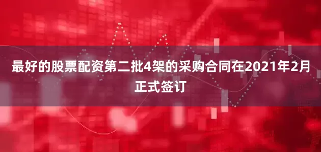 最好的股票配资第二批4架的采购合同在2021年2月正式签订