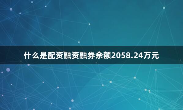 什么是配资融资融券余额2058.24万元