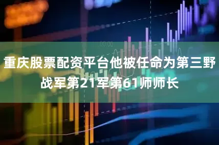 重庆股票配资平台他被任命为第三野战军第21军第61师师长