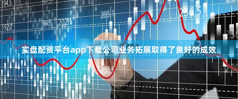 实盘配资平台app下载公司业务拓展取得了良好的成效