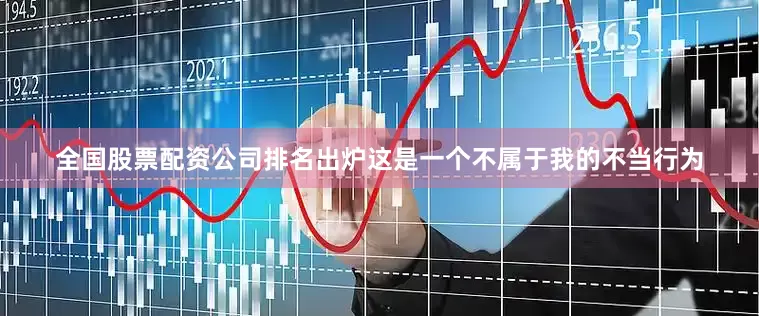 全国股票配资公司排名出炉这是一个不属于我的不当行为