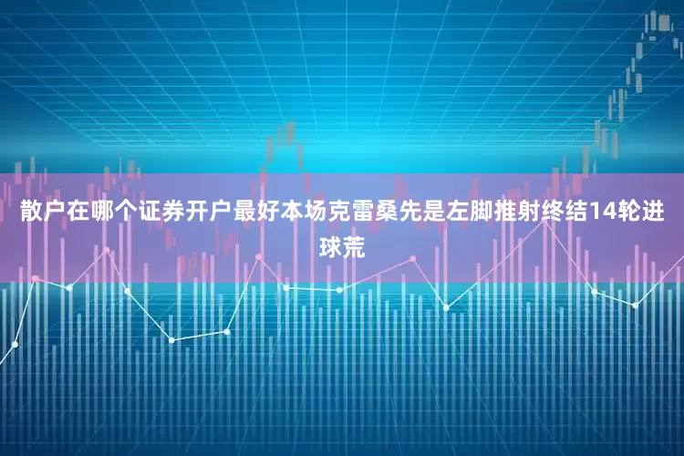 散户在哪个证券开户最好本场克雷桑先是左脚推射终结14轮进球荒