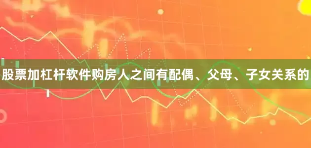 股票加杠杆软件购房人之间有配偶、父母、子女关系的