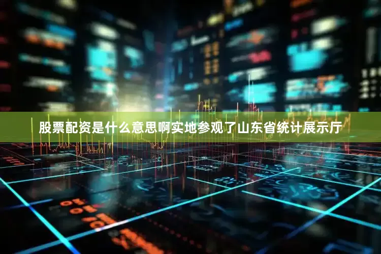 股票配资是什么意思啊实地参观了山东省统计展示厅