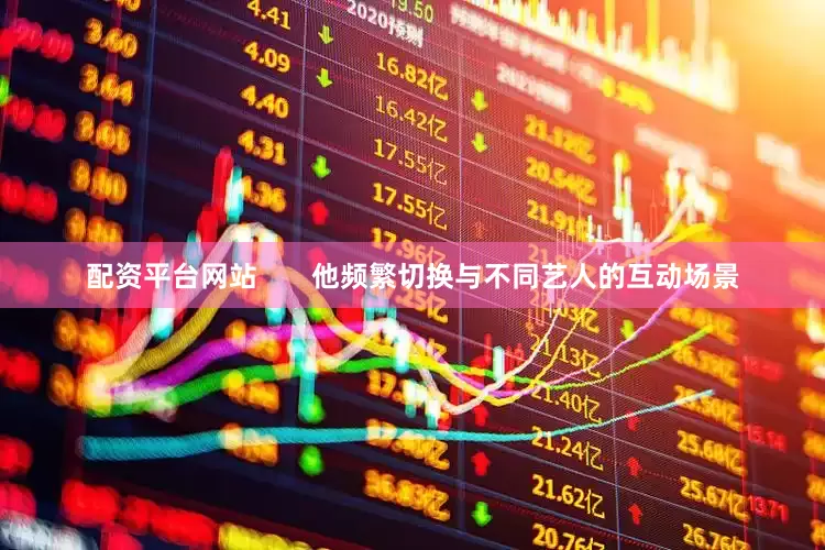 配资平台网站       他频繁切换与不同艺人的互动场景
