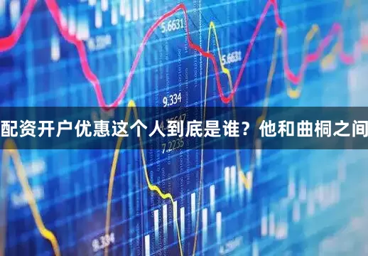 配资开户优惠这个人到底是谁？他和曲桐之间