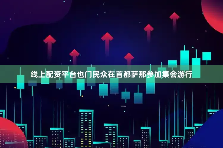 线上配资平台也门民众在首都萨那参加集会游行