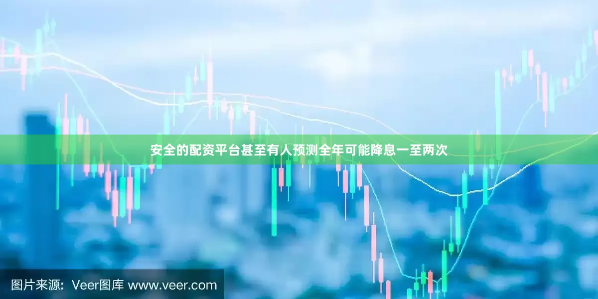安全的配资平台甚至有人预测全年可能降息一至两次