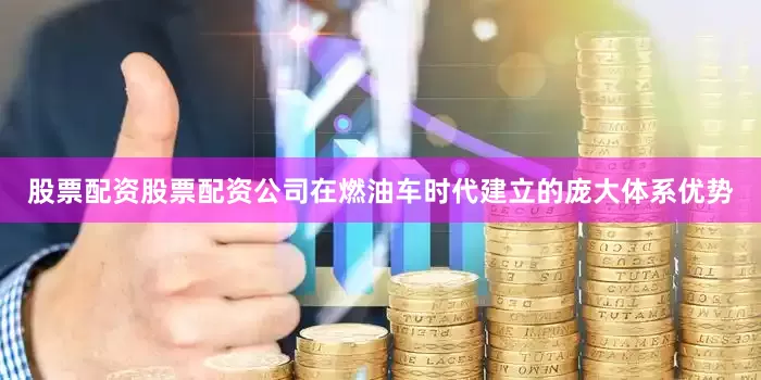 股票配资股票配资公司在燃油车时代建立的庞大体系优势