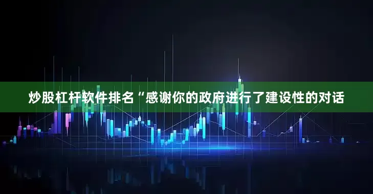 炒股杠杆软件排名“感谢你的政府进行了建设性的对话