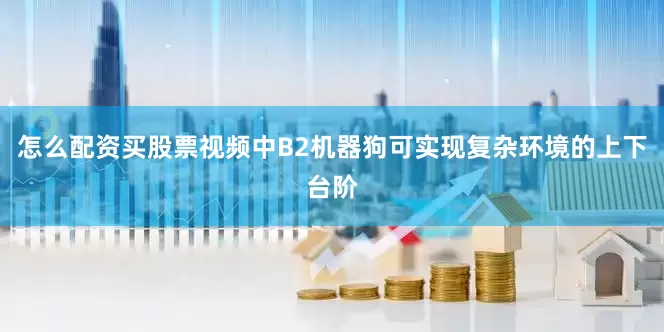 怎么配资买股票视频中B2机器狗可实现复杂环境的上下台阶