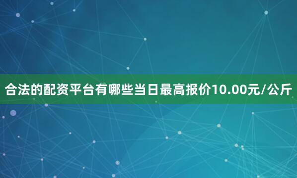 合法的配资平台有哪些当日最高报价10.00元/公斤