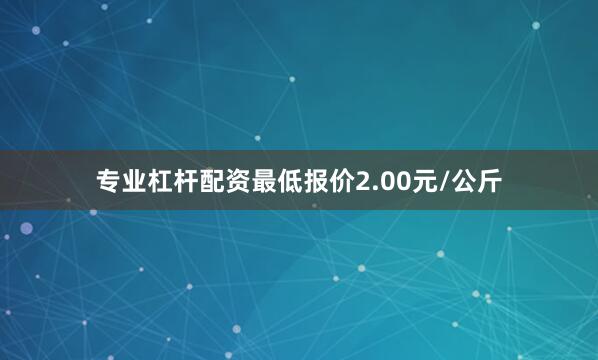 专业杠杆配资最低报价2.00元/公斤