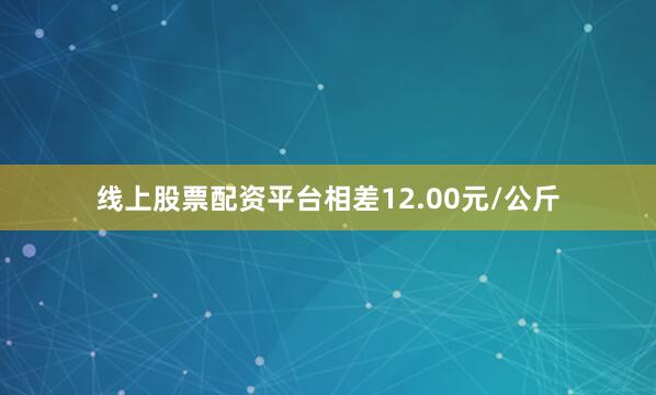 线上股票配资平台相差12.00元/公斤
