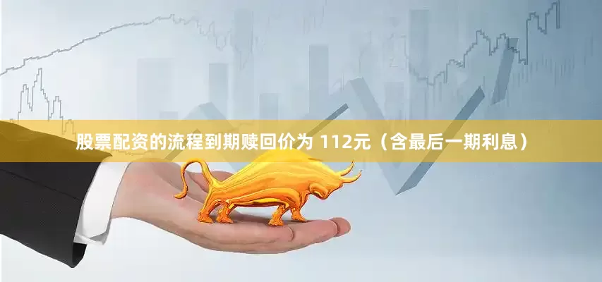 股票配资的流程到期赎回价为 112元（含最后一期利息）