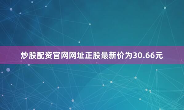 炒股配资官网网址正股最新价为30.66元