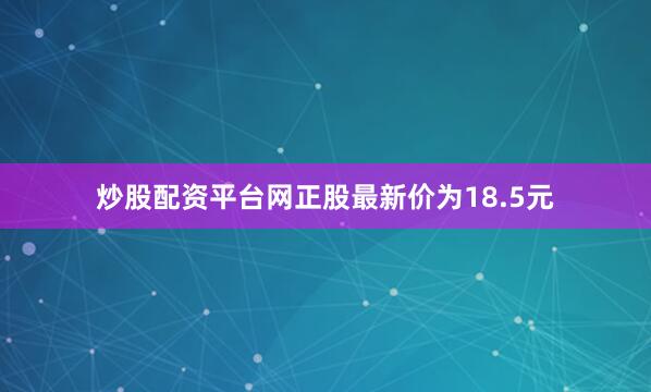 炒股配资平台网正股最新价为18.5元
