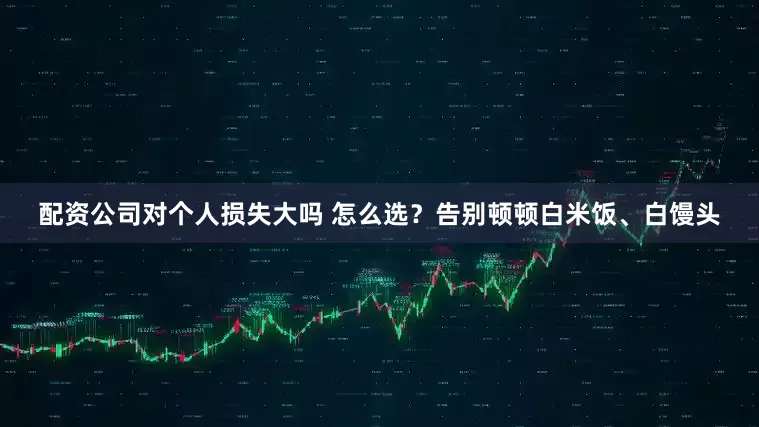 配资公司对个人损失大吗 怎么选？告别顿顿白米饭、白馒头