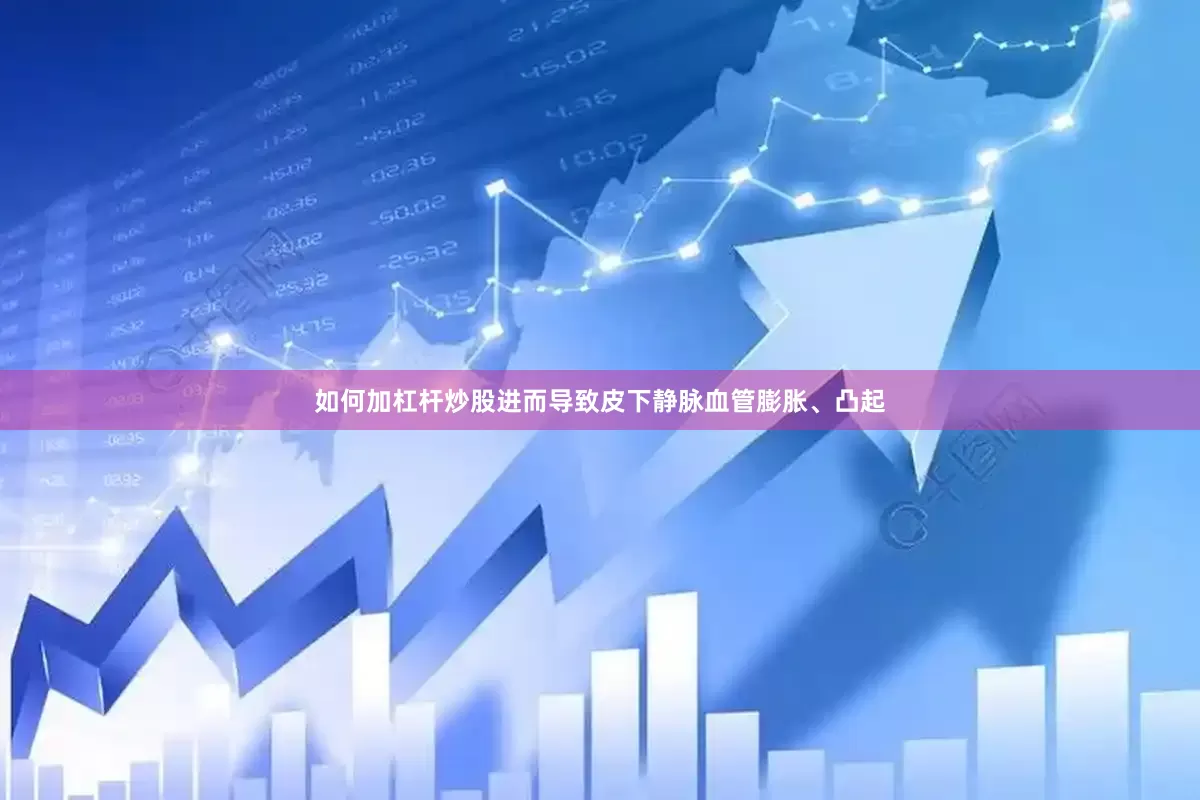 如何加杠杆炒股进而导致皮下静脉血管膨胀、凸起