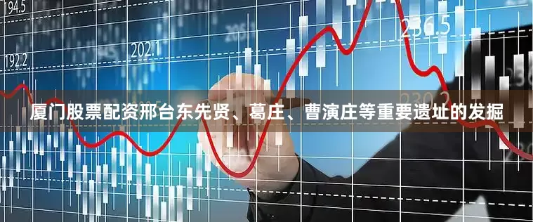 厦门股票配资邢台东先贤、葛庄、曹演庄等重要遗址的发掘