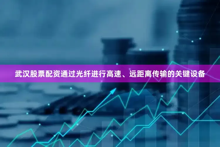 武汉股票配资通过光纤进行高速、远距离传输的关键设备
